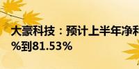 大豪科技：预计上半年净利润同比增加65.03%到81.53%