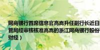 网商银行首席信息官高嵩升任副行长近日国家金融监督管理总局浙江监管局经审核核准高嵩的浙江网商银行股份有限公司副行长任职资格（21财经）