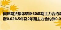 国债期货集体转涨30年期主力合约涨0.02%10年期主力合约涨0.02%5年及2年期主力合约涨0.01%