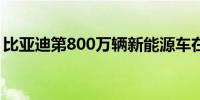 比亚迪第800万辆新能源车在泰国新工厂下线