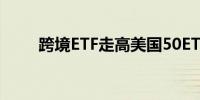 跨境ETF走高美国50ETF一度涨近7