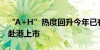 “A+H”热度回升今年已有9家A股公司谋划赴港上市