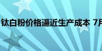 钛白粉价格逼近生产成本 7月市场供应或减量