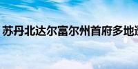 苏丹北达尔富尔州首府多地遭袭 致15死32伤