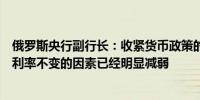 俄罗斯央行副行长：收紧货币政策的因素变得更加明显保持利率不变的因素已经明显减弱