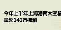 今年上半年上海港两大空箱调运中心空箱吞吐量超140万标箱