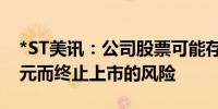 *ST美讯：公司股票可能存在因市值低于3亿元而终止上市的风险