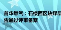 首华燃气：石楼西区块煤层气探明储量新增报告通过评审备案