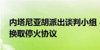 内塔尼亚胡派出谈判小组 与哈马斯商讨人质换取停火协议