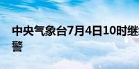 中央气象台7月4日10时继续发布暴雨蓝色预警