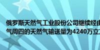 俄罗斯天然气工业股份公司继续经由乌克兰向欧洲输送天然气周四的天然气输送量为4240万立方米