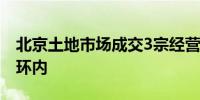 北京土地市场成交3宗经营性用地有一处在二环内