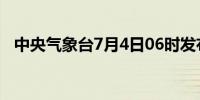 中央气象台7月4日06时发布暴雨蓝色预警