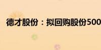 德才股份：拟回购股份500万元-1000万元