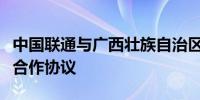 中国联通与广西壮族自治区政府签署全面深化合作协议