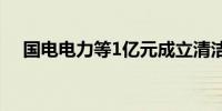 国电电力等1亿元成立清洁能源发展公司