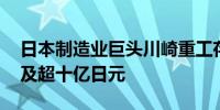 日本制造业巨头川崎重工存在不正当交易 涉及超十亿日元