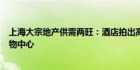 上海大宗地产供需两旺：酒店拍出高溢价、外资收购最大购物中心