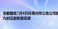 宋都服务7月4日在港交所公告公司股份将于今天7月4日上午九时正起恢复买卖