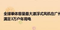 全球单体容量最大漂浮式风机在广州南沙建成每年发电量可满足3万户年用电