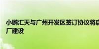 小鹏汇天与广州开发区签订协议将启动飞行汽车规模量产工厂建设