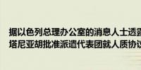 据以色列总理办公室的消息人士透露在哈马斯作出回应后内塔尼亚胡批准派遣代表团就人质协议进行单独谈判