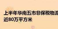 上半年华南五市非保税物流仓储市场净吸纳量近80万平方米