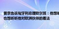 普京告诉匈牙利总理欧尔班：他想听听自己对乌克兰的看法也想听听他对欧洲伙伴的看法