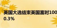 英国大选结束英国富时100指数期货开盘上涨0.3%