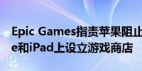 Epic Games指责苹果阻止其在欧洲的iPhone和iPad上设立游戏商店