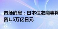 市场消息：日本住友商事将在绿色转型领域投资1.5万亿日元