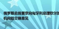 俄罗斯总统普京向匈牙利总理欧尔班表示希望能就乌克兰危机问题交换意见