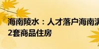 海南陵水：人才落户海南满1年可在陵水购买2套商品住房