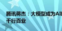 腾讯蒋杰：大模型成为AI时代基础设施走入千行百业