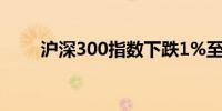 沪深300指数下跌1%至3,411.14点