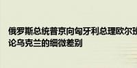 俄罗斯总统普京向匈牙利总理欧尔班表示你来这里是为了讨论乌克兰的细微差别