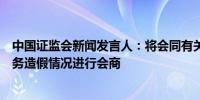 中国证监会新闻发言人：将会同有关部门对相关领域防治财务造假情况进行会商