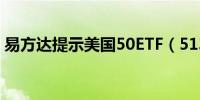 易方达提示美国50ETF（513850）溢价风险