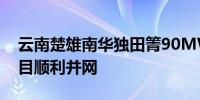 云南楚雄南华独田箐90MW光伏发电工程项目顺利并网