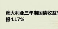 澳大利亚三年期国债收益率上涨1.21个基点报4.17%