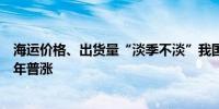 海运价格、出货量“淡季不淡”我国港口外贸货物吞吐量今年普涨