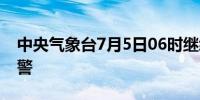 中央气象台7月5日06时继续发布暴雨黄色预警