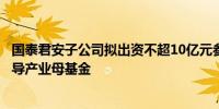 国泰君安子公司拟出资不超10亿元参与投资设立上海三大先导产业母基金