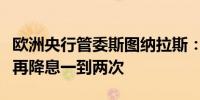 欧洲央行管委斯图纳拉斯：今年我们可能还会再降息一到两次