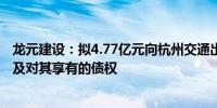 龙元建设：拟4.77亿元向杭州交通出售宣城明宣88.9%股权及对其享有的债权