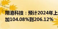 翔港科技：预计2024年上半年净利润同比增加104.08%到206.12%