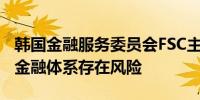 韩国金融服务委员会FSC主管提名人Kim认为金融体系存在风险