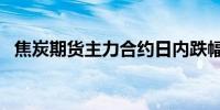 焦炭期货主力合约日内跌幅一度扩大至5%