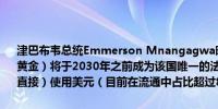 津巴布韦总统Emmerson Mnangagwa暗示新版货币ZiG（津巴布韦黄金）将于2030年之前成为该国唯一的法定货币届时将不再允许（境内直接）使用美元（目前在流通中占比超过80%）