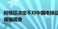 阿根廷决定不对中国电梯征收反倾销税终止反倾销调查